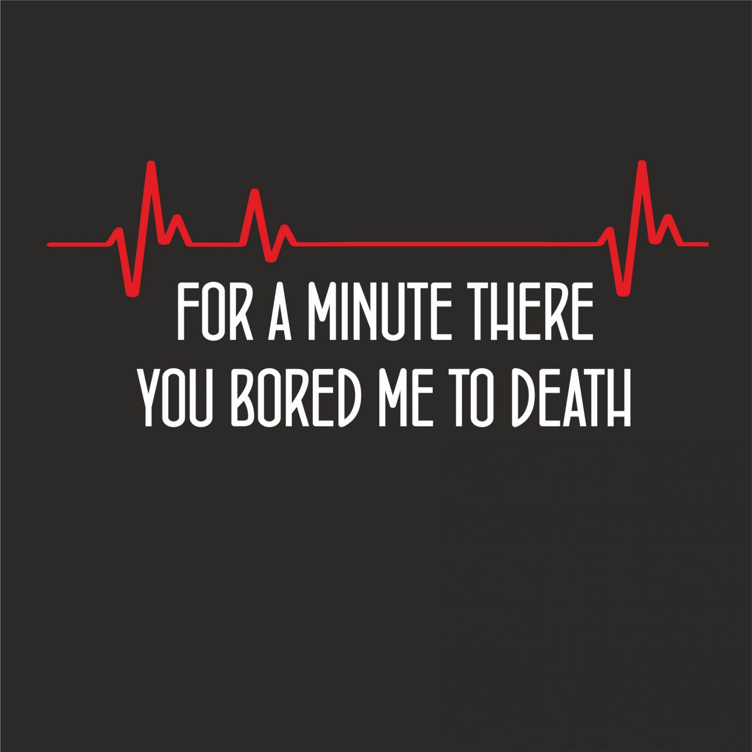 FOR A MINUTE THERE YOU BORED ME TO DEATH T-SHIRT - GeekyTees