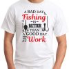 A BAD DAY FISHING IS BETTER THAN A GOOD DAY AT WORK WHITE
