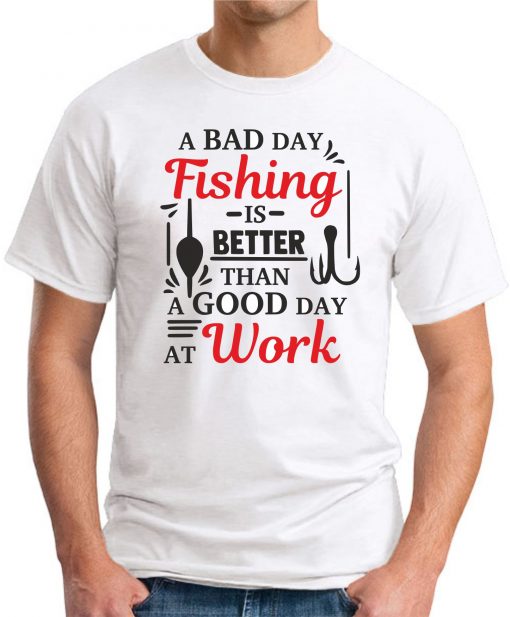 A BAD DAY FISHING IS BETTER THAN A GOOD DAY AT WORK WHITE
