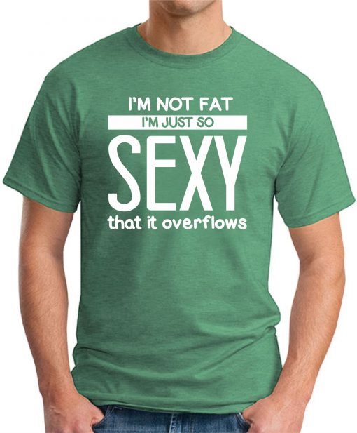 I'M NOT FAT I'M JUST SO SEXY IT OVERFLOWS green