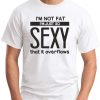 I'M NOT FAT I'M JUST SO SEXY IT OVERFLOWS white