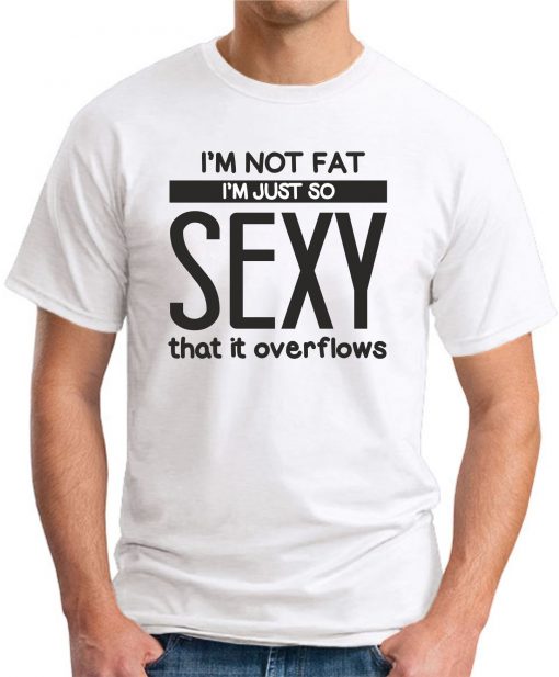 I'M NOT FAT I'M JUST SO SEXY IT OVERFLOWS white