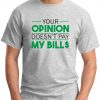 YOUR OPINION DOESN'T PAY MY BILL$ ash grey