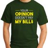 YOUR OPINION DOESN'T PAY MY BILL$ forest green