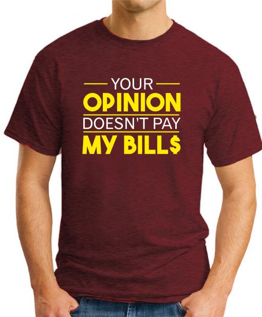 YOUR OPINION DOESN'T PAY MY BILL$ Maroon