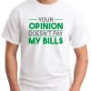 YOUR OPINION DOESN'T PAY MY BILL$ white