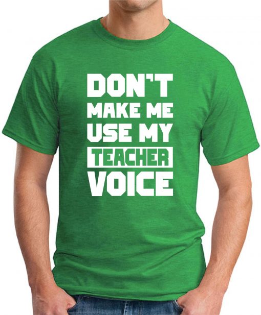 DON'T MAKE ME USE MY TEACHER VOICE green