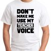 DON'T MAKE ME USE MY TEACHER VOICE white