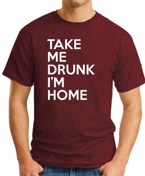 TAKE ME DRUNK I'M HOME maroon